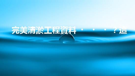 完美清淤工程資料？這份攻略值得收藏！